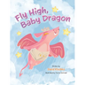 Fly High, Baby Dragon: An Illustrated Bedtime Storybook for Kids Fostering Resilience and Growth for Little Dreamers; A Newborn Dragon Learns