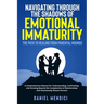 Navigating Through the Shadows of Emotional Immaturity: A Comprehensive Manual for Understanding, Confronting, and Growing Beyond the Complexities of