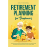 Retirement Planning for Beginners: A Comprehensive Guide to Building Savings, Maximizing Income, and Achieving Financial Security for Your Golden Year
