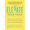 Elevate Your Team: Empower Your Team to Reach Their Full Potential and Build a Business That Builds Leaders