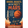 Rovers, Rockets, and the Race to Mars: The History and Science of Mars Missions for Kids