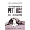 How to Overcome Pet Loss, Grief & Begin Healing: A Simple Yet Powerful Step-by-Step Guide to Coping, Finding Comfort, and Honoring Your Beloved Compan
