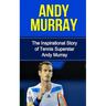 Andy Murray: The Inspirational Story of Tennis Superstar Andy Murray