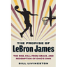 The Promise of Lebron James: The Rise, Fall from Grace, and Redemption of Ohio's Own