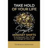 Take Hold Of Your Life: Simple Mindset Shifts To Empower You To Be In Charge Of Your Life