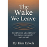 The Wake We Leave: Redefining Leadership Through Humanity and Heart