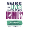 What Does the Liver Have to Do with Hashimoto's?: A Friendly Guide to Hashimoto's, Your Thyroid, and the One Organ Nobody Talks About