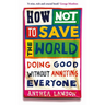 How Not to Save the World: Doing Good Without Annoying Everyone