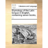 Etymology of the Latin Tongue in English, Containing Seven Books, ...