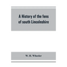 A history of the fens of south Lincolnshire, being a description of the rivers Witham and Welland and their estuary, and an account of the reclamation