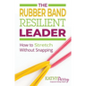 The Rubber Band Resilient Leader: How to Stretch without Snapping