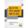 ABC Of The Steel Square And Its Uses: Being A Condensed Compilation From The Copyrighted Works Of Fred T. Hodgson, Author Of "The Steel Square And Its