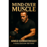 Mind Over Muscle: The Arnold Schwarzenegger Visualization Method: How Arnold Schwarzenegger Trained His Mind for Muscle Control, Competitive Dominance