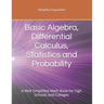 Basic Algebra, Differential Calculus, Statistics and Probability: A Well Simplified Math Book for high Schools and Colleges