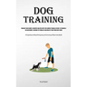 Dog Training: Enhance Your Canine's Cognitive Abilities With This Compact Manual On Dogs' Iq Training And Assessment, Designed To Stimulate And Educat