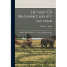 History Of Madison County, Indiana: With Illustrations And Biographical Sketches Of Some Of Its Prominent Men And Pioneers. To Which Are Appended Maps