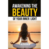 Awakening The Beauty Of Your Inner Light; How to Find Peace and Joy in Every Moment