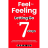 Feel the Feeling of Letting Go in 7 days: Stop Overthinking, Improve Relationships, Live Present, and Find True Emotional Freedom