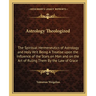 Astrology Theologized: The Spiritual Hermeneutics of Astrology and Holy Writ Being A Treatise upon the Influence of the Stars on Man and on t