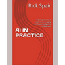 AI in Practice: A Comprehensive Guide to Leveraging Artificial Intelligence in Business