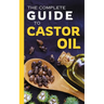 The Complete Guide to Castor Oil: Unlock Health & Beauty Remedies, 20+ Recipes & Secrets of Nature's Ancient Healing Elixir