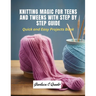 Knitting Magic for Teens and Tweens with Step by Step Guide: Quick and Easy Projects Book