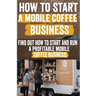How to Start a Mobile Coffee Business: Comprehensive Guide to Planning, Launching, and Growing Your Coffee Truck Success Stories, Legal Requirements,