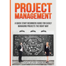 Project Management: A Quick Start Beginners Guide For Easily Managing Projects The Right Way