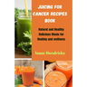 Juicing for Cancer Recipes Book: Natural and Healthy Delicious Meals for Healing and wellness