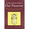 The Day Christ Died as Our Passover: A Harmony of Events at the Death of Christ with the Annual Jewish Passover
