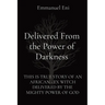 Delivered From the Power of Darkness: This Is True Story of an African - Ex Witch Delivered by the Mighty Power of God