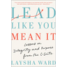 Lead Like You Mean It: Lessons on Integrity and Purpose from the C-Suite