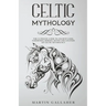 Celtic Mythology The Ultimate Guide to Celtic Gods, Goddesses, Heroes, Myths, and Legends of Celtic Mythology