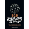 B2B Sales and Marketing Mastery: Craft Your Strategy, Ignite Your Team and Turn Leads Into Loyal Customers