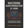 Mastering Audio Production at Home: The Complete Guide to Creating Professional Sound in Any Space