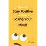 How To Stay Positive Without Losing Your Mind!