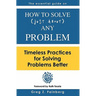 How to solve just about any problem: Timeless practices for solving problems better