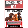 Dachshund Dog Book for Beginners: Essential Guide To Raise Your Perfect And Loving Companion From Finding, Training Tips, Care, Feeding, Reproduction