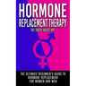 Hormone Replacement Therapy: The Truth About HRT: The Ultimate Beginner's Guide to Hormone Replacement For Women And Men