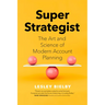 Super Strategist: The Art and Science of Modern Account Planning