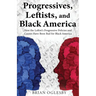 Progressives, Leftists, and Black America: How the Leftist's Progressive Policies and Causes Have Been Bad for Black America (New Edition)