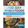 The Ultimate 30-Day Whole Foods Cookbook for Beginners: 1000 Days Quickly & Healthy Recipes and 4-Week Meal Plan to Help You Start Whole Foods