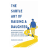 The Subtle Art Of Raising a Daughter: The Essential Roadmap for Modern Parents to Raise Strong, Kind, and Confident Girls Without the Constant Worry