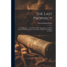 The Last Prophecy: An Abridgment of ... E.B. Elliot's Horæ Apocalypticæ, to Which Is Subjoined His Last Paper On Prophecy Fulfilled and Fulfilling, by