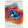 Ron Carlson Writes a Story: Tips from a Master of the Craft