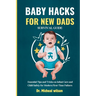 Baby Hacks for New Dads Survival Guide: Essential Tips and Tricks on Infant Care and Child Safety for Modern First-Time Fathers
