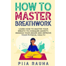How to Master Breathwork: Learn How to Master Your Breath to Conquer Anxiety, Manage Your Anger and Improve Your Physical Health
