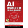 AI Implementation for Small Businesses: The Small Business AI Advantage - How to Automate, Scale, and Compete with Fortune 500s Using Free and Low-Cos