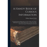 A Handy Book of Curious Information: Comprising Strange Happenings in the Life of Men and Animals, Odd Statistics, Extraordinary Phenomena, and Out of
