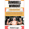 Dumbbell Workout for Beginners: The Ultimate Guide to Effective Home Exercises, Building Muscle, and Strength Training with Easy-to-Follow Routines an